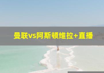 曼联vs阿斯顿维拉 直播